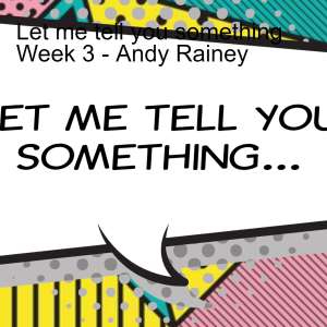 Let me tell you something Week 3 - Andy Rainey