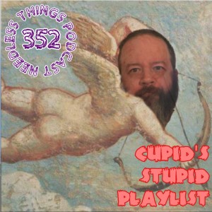 Needless Things Podcast 352: Cupid’s Stupid Playlist!