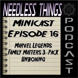 Needless Things Minicast Episode 16 - Marvel Legends Family Matters 3-Pack Unboxing
