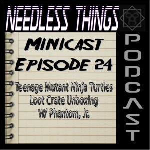 Needless Things Minicast Episode 24 - Teenage Mutant Ninja Turtles Loot Crate Unboxing w/ Phantom, Jr.