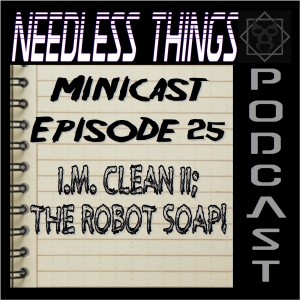 Needless Things Minicast 25 - I.M. Clean II: The Robot Soap