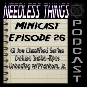 Needless Things Minicast 26 - GI Joe Classified Series Deluxe Snake-Eyes Unboxing w/Phantom, Jr.