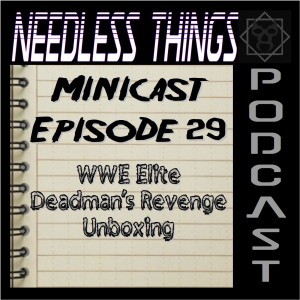 Needless Things Minicast 29 - WWE Elite Deadman's Revenge Unboxing