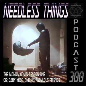 Needless Things Podcast 300 – The Mandalorian Season One or: Baby Yoda and His Fabulous Friends