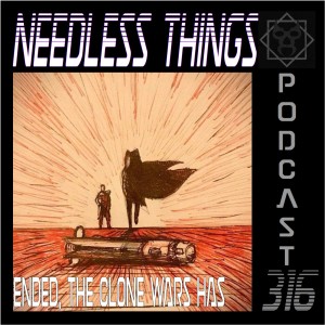 Needless Things Podcast 316 – Ended the Clone Wars Have
