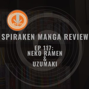 Spiraken Manga Review Ep 117: Neko Ramen & Uzumaki (or I Can’t Eat This Bowl of Ramen Without Spiral FishCake!!!)