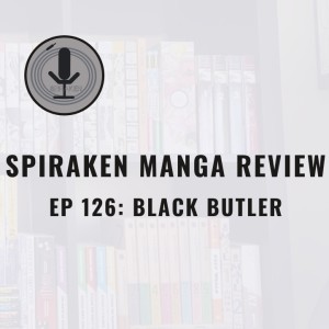 Spiraken Manga Review Ep 126: Black Butler (or What Can’t Butlers Due)