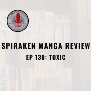 Spiraken Manga Review Ep 130: Toxic (or I Didn’t Know There Was Another Manga Author Named Takahashi?)