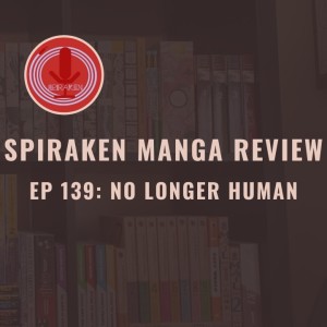 Spiraken Manga Review Ep 139: No Longer Human (or A Butterfly Flying in Shame)