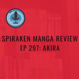 Spiraken Manga Review Ep 297: Akira (or Straight From Japan! Not Kids Stuff)