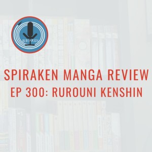 Spiraken Manga Review Ep 300: Rurouni Kenshin (or Happy Ten Year Anniversary Spiraken Manga Review)