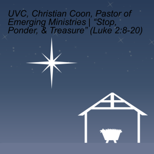 UVC, Christian Coon, Pastor of Emerging Ministries | “Stop, Ponder, & Treasure” (Luke 2:8-20)