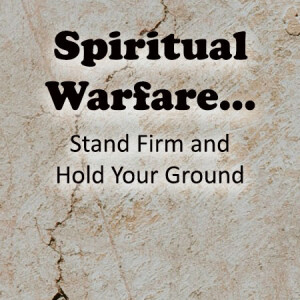 Spiritual Warfare...Stand Firm and Hold Your Ground