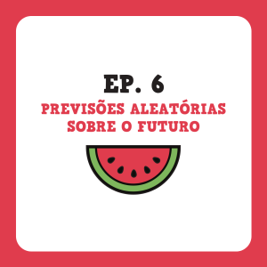 Ep. 6 - Previsões Aleatórias sobre o Futuro
