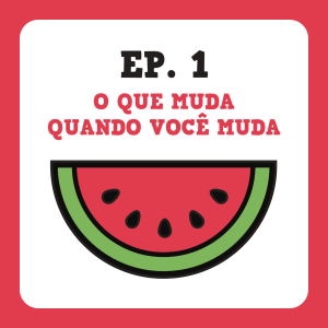 Ep. 1 - O que muda quando você muda