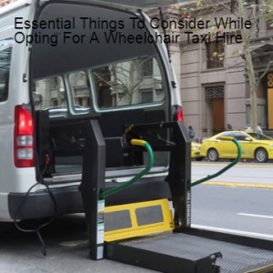 Essential Things To Consider While Opting For A Wheelchair Taxi Hire