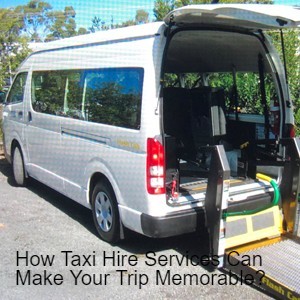 How Taxi Hire Services Can Make Your Trip Memorable?