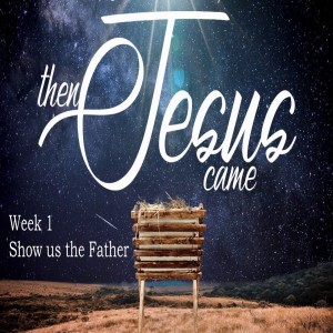Then Jesus Came - Week 1 - Show us the Father