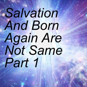 Salvation And Born Again Are Not Same Part 1