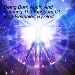 Being Born Again And Entering The Kingdom Of God Revealed By God