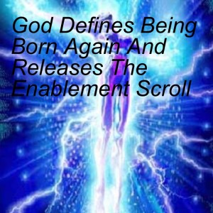 God Defines Being Born Again And Releases The Enablement Scroll