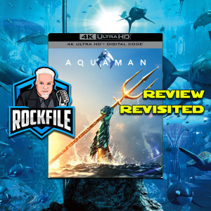 ROCKFILE Podcast 172: Review Revisited AQUAMAN 4K (2019)