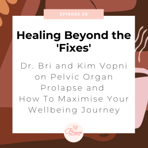 66:  Healing Beyond the ’Fixes’: A Conversation with Dr. Bri and Kim Vopni on Pelvic Organ Prolapse and How To Maximise Your Wellbeing Journey
