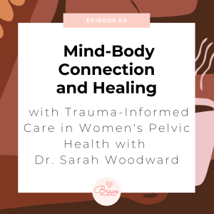 69: Mind-Body Connection and Healing, with Trauma-Informed Care in Women’s Pelvic Health with Dr. Sarah Woodward.