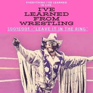 S001E001 Everything I’ve Learned in Life, I’ve learned from Wrestling - Leave it in the ring