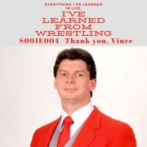 S001E004 Everything I’ve Learned in Life, I’ve Learned from Wrestling - Thank you, Vince
