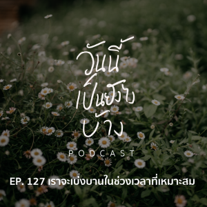 วันนี้เป็นยังไงบ้าง EP.127 - เราจะเบ่งบานในช่วงเวลาที่เหมาะสม