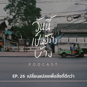 วันนี้เป็นยังไงบ้าง EP.26 - เปลี่ยนแปลงเพื่อสิ่งที่ดีกว่า