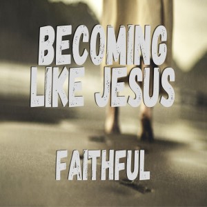 Becoming Like Jesus: Faithful