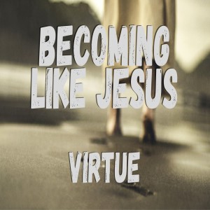 Becoming Like Jesus: Virtue