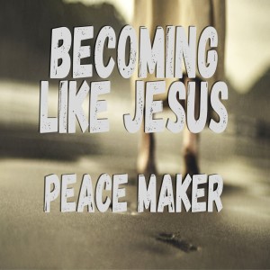 Becoming Like Jesus: Peace Maker