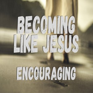 Becoming Like Jesus: Encouraging