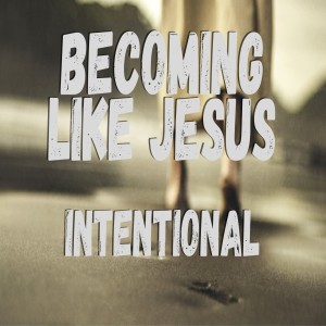 Becoming Like Christ: Intentional