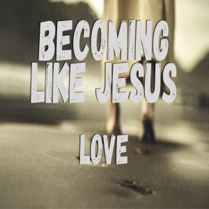 Becoming Like Jesus: Love