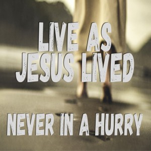 Live as Jesus Lived: Never in a Hurry