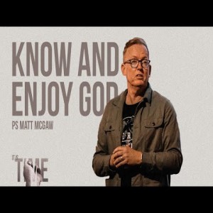 IT IS TIME: To Know and Enjoy God - Ps Matt McGaw