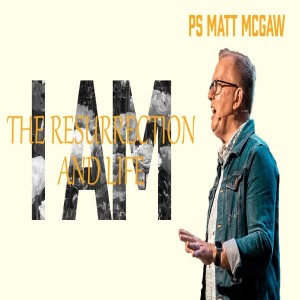 I AM: The Resurrection & Life - Ps Matt McGaw (Easter Sunday)