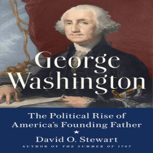 Review of George Washington: The Political Rise of America’s Founding Father,  by David O. Stewart