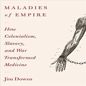 Review of:  Maladies of Empire: How Colonialism, Slavery, and War Transformed Medicine,  by Jim Downs