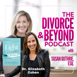 Light on the Other Side of Divorce from Dr. Elizabeth Cohen on The Divorce & Beyond Podcast with Susan Guthrie, Esq. #174
