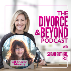The Secret to Unleashing the Unstoppable Power of Letting Go with TEDx Speaker and Best-Selling Author, Jill Sherer Murray on The Divorce & Beyond Podcast with Susan Guthrie, Esq. #132