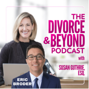 Thinking About Divorce?  YourTop 5 FAQs Answered by Leading Divorce Attorney, Eric Broder on The Divorce & Beyond Podcast with Susan Guthrie, Esq. #158