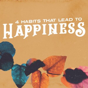 4 Habits That Lead To Happiness | Part 2 | Value What Is Eternal