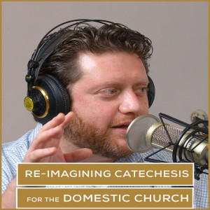 Re-imagining Catechesis for the Domestic Church | Episode 44
