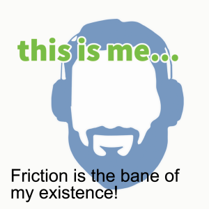 Friction is the bane of my existence!