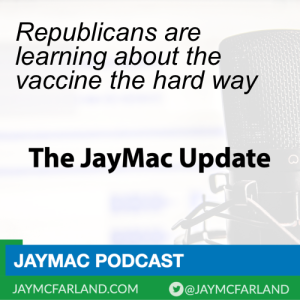 JayMac Update: Republicans are learning about the vaccine the hard way